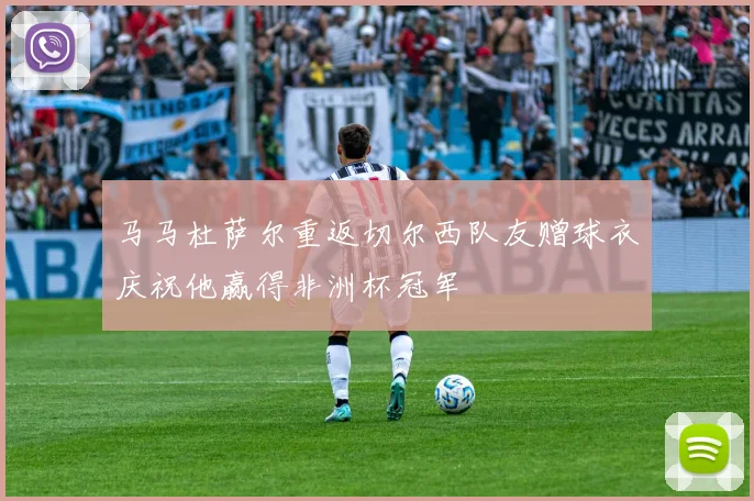 马马杜萨尔重返切尔西队友赠球衣庆祝他赢得非洲杯冠军