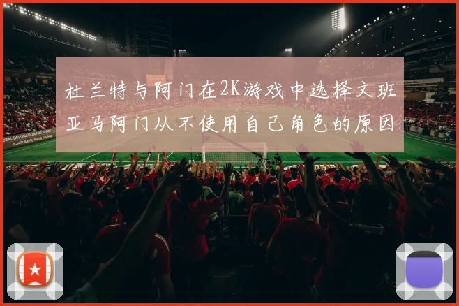 杜兰特与阿门在2K游戏中选择文班亚马阿门从不使用自己角色的原因揭秘