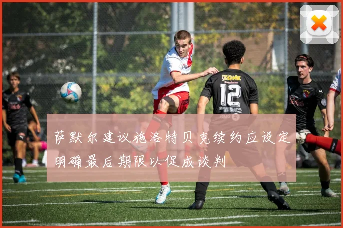 萨默尔建议施洛特贝克续约应设定明确最后期限以促成谈判