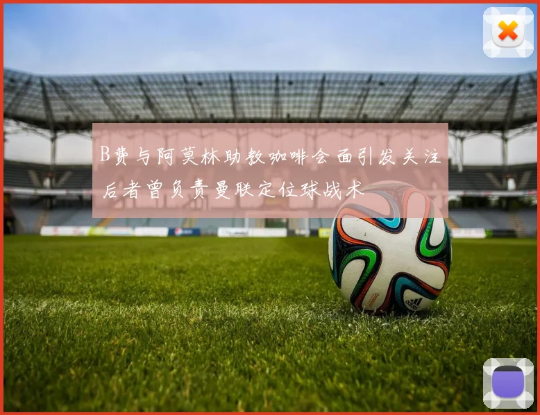 B费与阿莫林助教咖啡会面引发关注后者曾负责曼联定位球战术