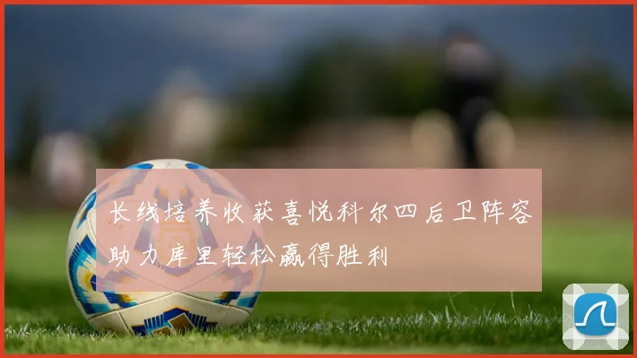 长线培养收获喜悦科尔四后卫阵容助力库里轻松赢得胜利