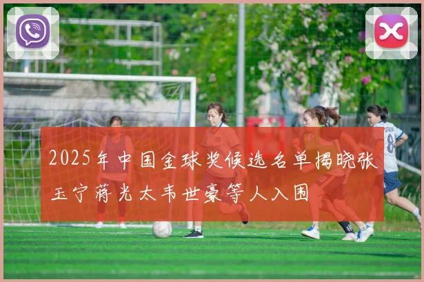 2025年中国金球奖候选名单揭晓张玉宁蒋光太韦世豪等人入围