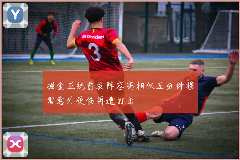 掘金正统首发阵容亮相仅五分钟穆雷意外受伤再遭打击