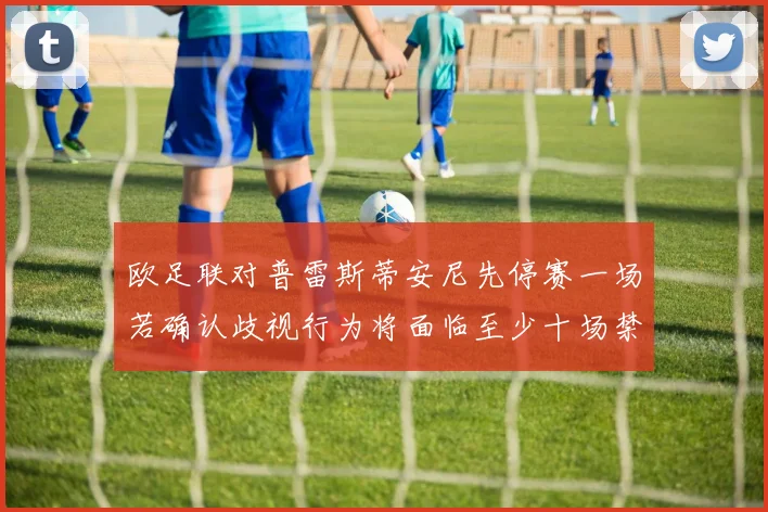 欧足联对普雷斯蒂安尼先停赛一场若确认歧视行为将面临至少十场禁赛处罚