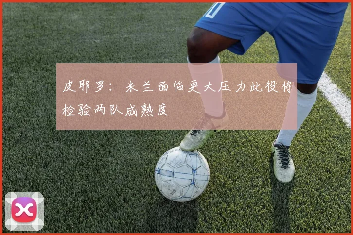 皮耶罗：米兰面临更大压力此役将检验两队成熟度
