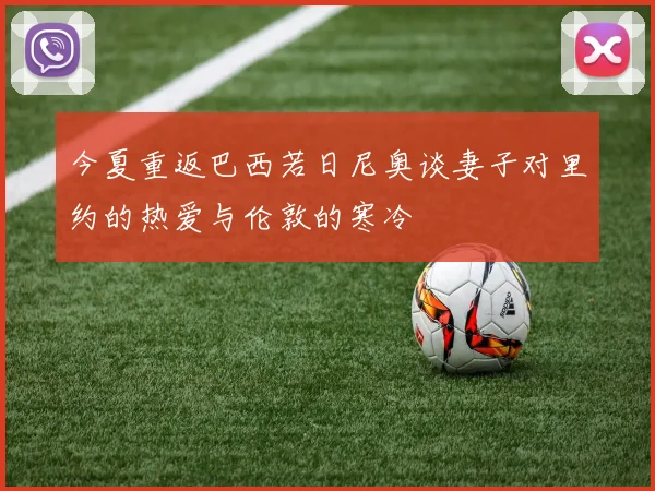 今夏重返巴西若日尼奥谈妻子对里约的热爱与伦敦的寒冷