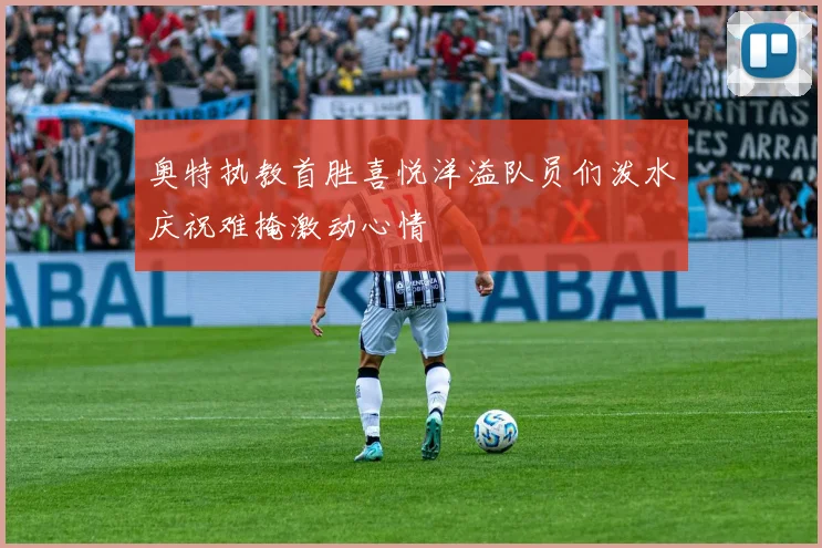 奥特执教首胜喜悦洋溢队员们泼水庆祝难掩激动心情