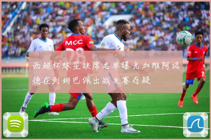 西超杯球星缺席名单曝光加维阿诺德在列姆巴佩出战决赛存疑