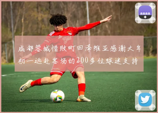 成都蓉城惜败町田泽维亚感谢大年初一远赴客场的200多位球迷支持