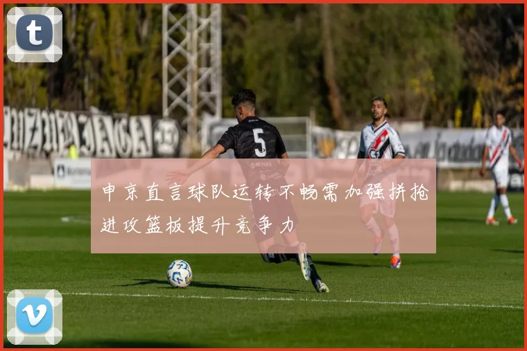 申京直言球队运转不畅需加强拼抢进攻篮板提升竞争力