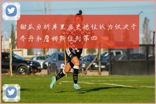 甜瓜分析库里历史地位认为仅次于乔丹和詹姆斯位列第四