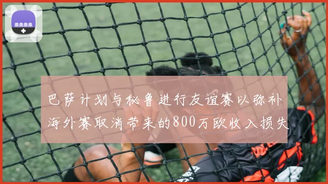 巴萨计划与秘鲁进行友谊赛以弥补海外赛取消带来的800万欧收入损失