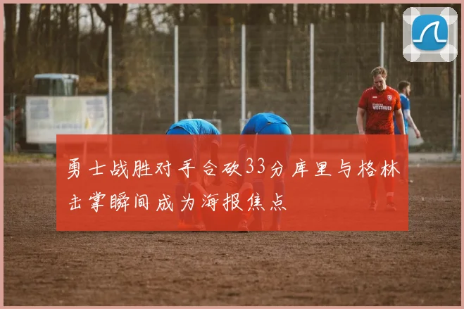 勇士战胜对手合砍33分库里与格林击掌瞬间成为海报焦点