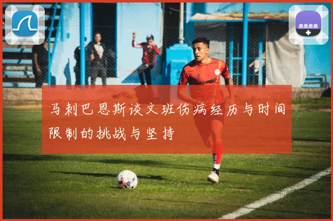 马刺巴恩斯谈文班伤病经历与时间限制的挑战与坚持