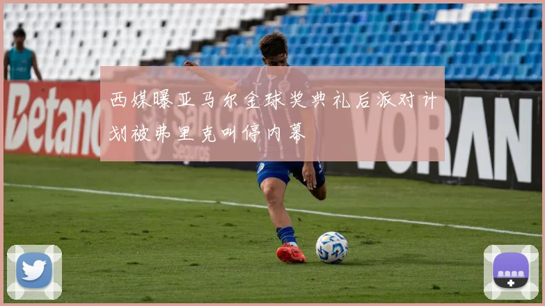 西媒曝亚马尔金球奖典礼后派对计划被弗里克叫停内幕